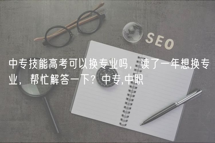 中專技能高考可以換專業(yè)嗎，讀了一年想換專業(yè)，幫忙解答一下？中專,中職