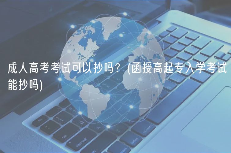 成人高考考試可以抄嗎？(函授高起專入學(xué)考試能抄嗎)