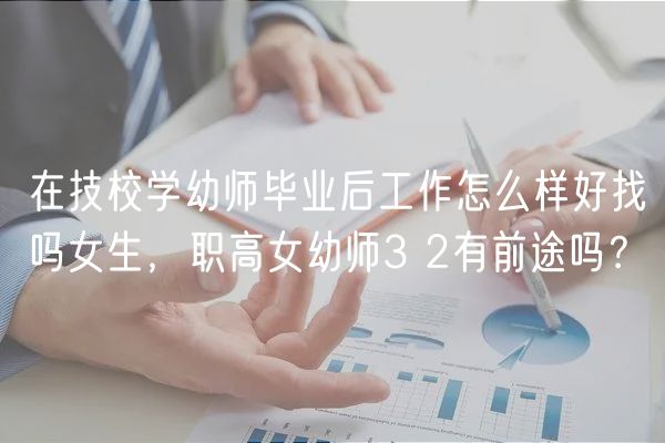在技校學(xué)幼師畢業(yè)后工作怎么樣好找嗎女生，職高女幼師3 2有前途嗎？