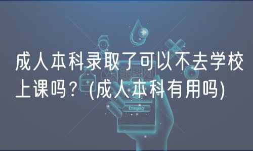 成人本科錄取了可以不去學(xué)校上課嗎？(成人本科有用嗎)