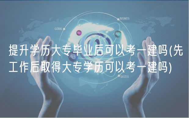 提升學歷大專畢業(yè)后可以考一建嗎(先工作后取得大專學歷可以考一建嗎)