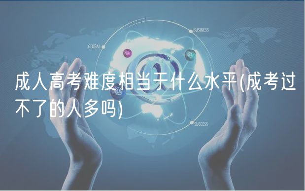 成人高考難度相當于什么水平(成考過不了的人多嗎)