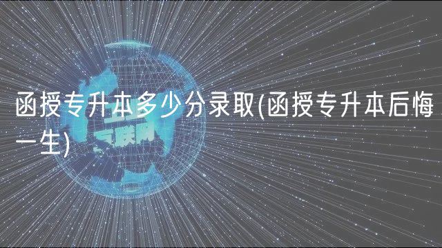 函授專升本多少分錄取(函授專升本后悔一生)