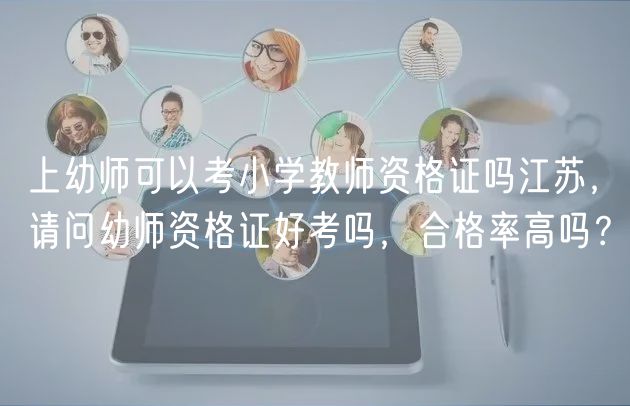 上幼師可以考小學(xué)教師資格證嗎江蘇，請問幼師資格證好考嗎，合格率高嗎？