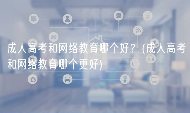 成人高考和網(wǎng)絡(luò)教育哪個(gè)好？(成人高考和網(wǎng)絡(luò)教育哪個(gè)更好)