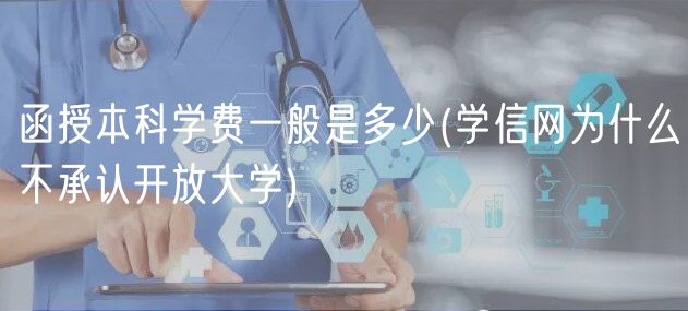 函授本科學(xué)費(fèi)一般是多少(學(xué)信網(wǎng)為什么不承認(rèn)開放大學(xué))