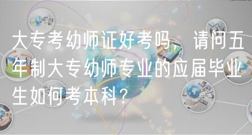 大?？加讕熥C好考嗎，請問五年制大專幼師專業(yè)的應(yīng)屆畢業(yè)生如何考本科？
