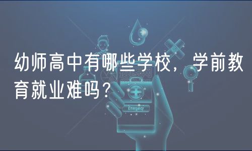 幼師高中有哪些學(xué)校，學(xué)前教育就業(yè)難嗎？