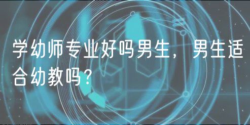 學(xué)幼師專業(yè)好嗎男生，男生適合幼教嗎？