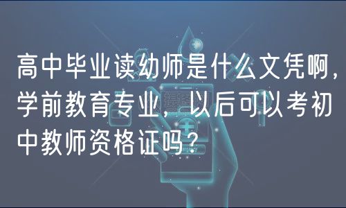 高中畢業(yè)讀幼師是什么文憑啊，學(xué)前教育專業(yè)，以后可以考初中教師資格證嗎？