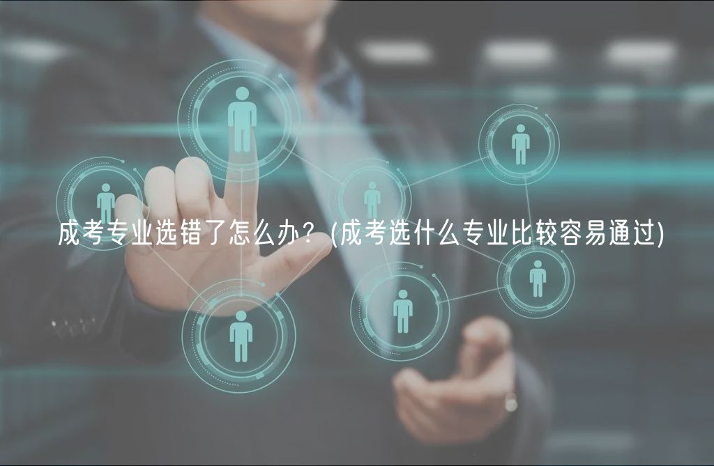 成考專業(yè)選錯(cuò)了怎么辦？(成考選什么專業(yè)比較容易通過)