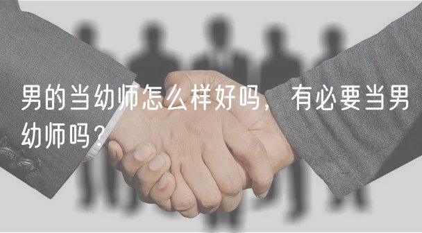 男的當(dāng)幼師怎么樣好嗎，有必要當(dāng)男幼師嗎？