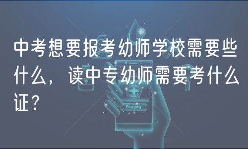 中考想要報考幼師學校需要些什么，讀中專幼師需要考什么證？