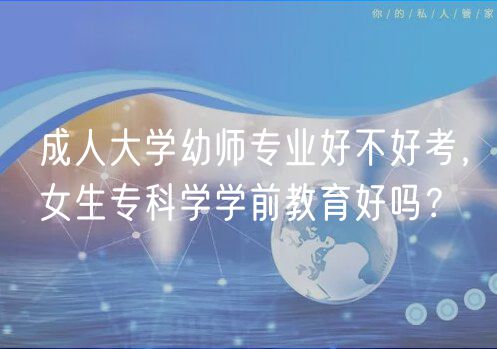成人大學幼師專業(yè)好不好考，女生?？茖W學前教育好嗎？