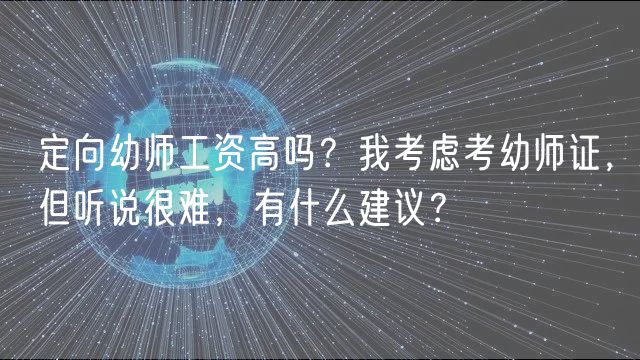 定向幼師工資高嗎？我考慮考幼師證，但聽說很難，有什么建議？