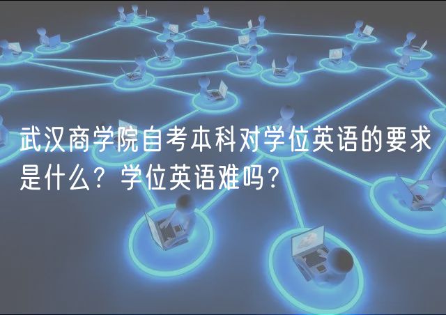武漢商學(xué)院自考本科對(duì)學(xué)位英語(yǔ)的要求是什么？學(xué)位英語(yǔ)難嗎？