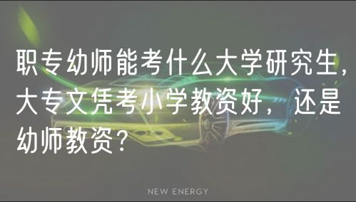 職專幼師能考什么大學研究生，大專文憑考小學教資好，還是幼師教資？