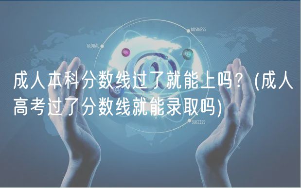 成人本科分?jǐn)?shù)線過(guò)了就能上嗎？(成人高考過(guò)了分?jǐn)?shù)線就能錄取嗎)