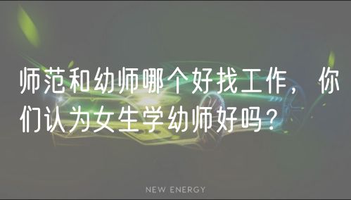 師范和幼師哪個好找工作，你們認(rèn)為女生學(xué)幼師好嗎？