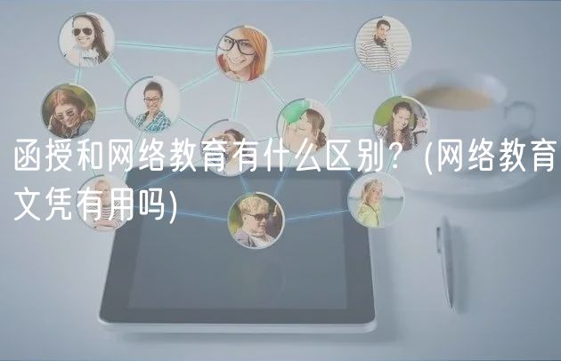 函授和網(wǎng)絡(luò)教育有什么區(qū)別？(網(wǎng)絡(luò)教育文憑有用嗎)