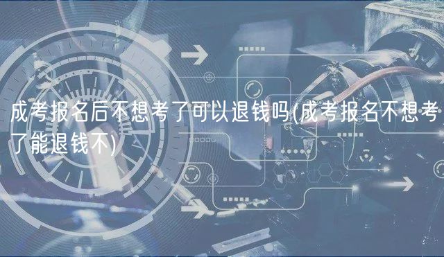 成考報(bào)名后不想考了可以退錢嗎(成考報(bào)名不想考了能退錢不)