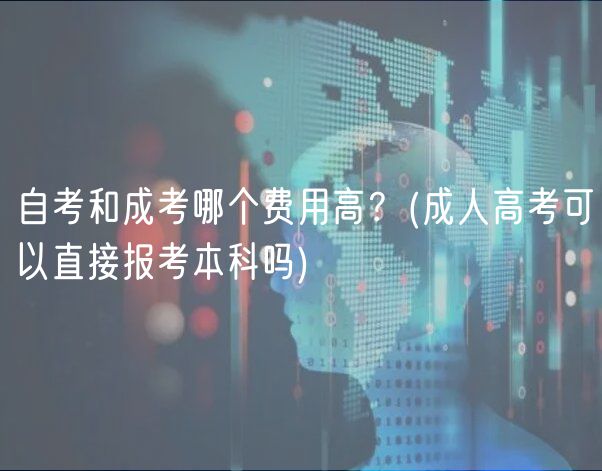 自考和成考哪個費(fèi)用高？(成人高考可以直接報考本科嗎)
