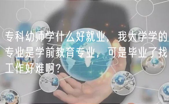 ?？朴讕煂W(xué)什么好就業(yè)，我大學(xué)學(xué)的專業(yè)是學(xué)前教育專業(yè)，可是畢業(yè)了找工作好難??？