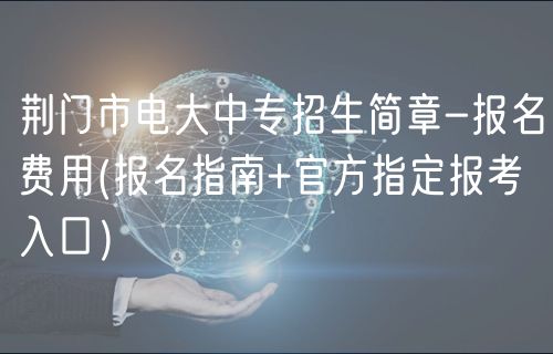荊門市電大中專招生簡章-報(bào)名費(fèi)用(報(bào)名指南+官方指定報(bào)考入口）