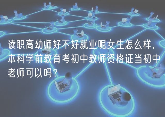 讀職高幼師好不好就業(yè)呢女生怎么樣，本科學(xué)前教育考初中教師資格證當(dāng)初中老師可以嗎？