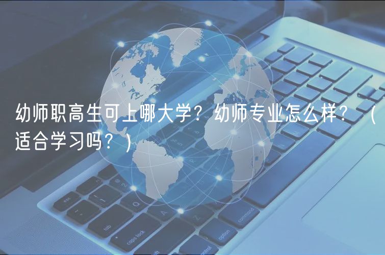 幼師職高生可上哪大學(xué)？幼師專業(yè)怎么樣？（適合學(xué)習(xí)嗎？）