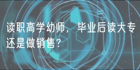 讀職高學(xué)幼師，畢業(yè)后讀大專還是做銷售？