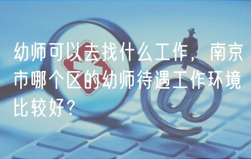 幼師可以去找什么工作，南京市哪個區(qū)的幼師待遇工作環(huán)境比較好？