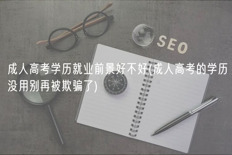成人高考學(xué)歷就業(yè)前景好不好(成人高考的學(xué)歷沒用別再被欺騙了)