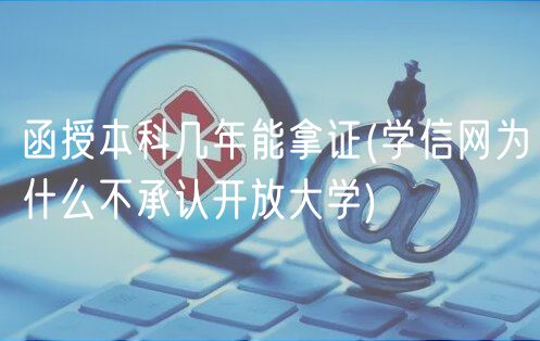 函授本科幾年能拿證(學(xué)信網(wǎng)為什么不承認(rèn)開(kāi)放大學(xué))