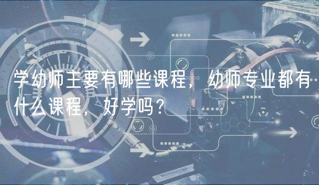 學(xué)幼師主要有哪些課程，幼師專業(yè)都有什么課程，好學(xué)嗎？