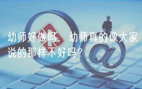 幼師好做嗎，幼師真的像大家說的那樣不好嗎？