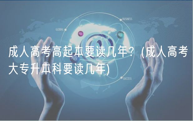 成人高考高起本要讀幾年？(成人高考大專升本科要讀幾年)