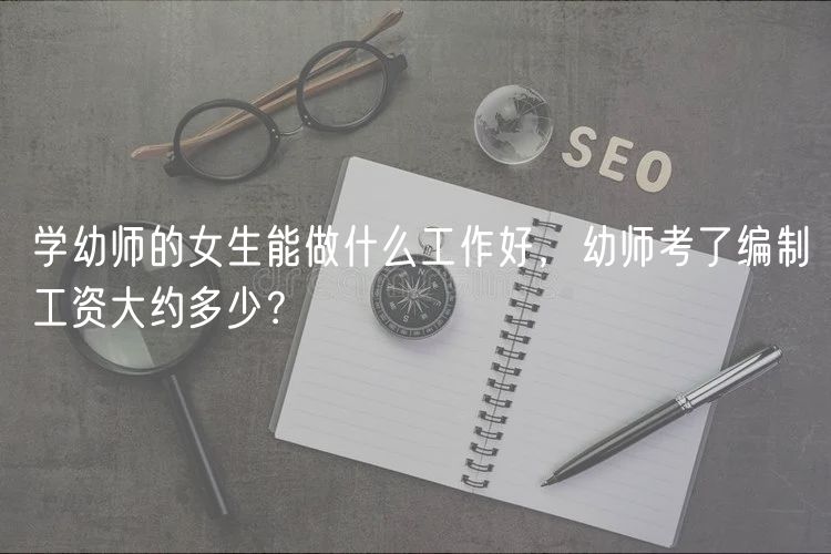 學(xué)幼師的女生能做什么工作好，幼師考了編制工資大約多少？