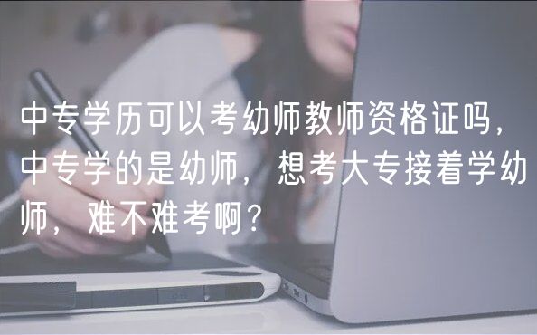 中專學(xué)歷可以考幼師教師資格證嗎，中專學(xué)的是幼師，想考大專接著學(xué)幼師，難不難考??？