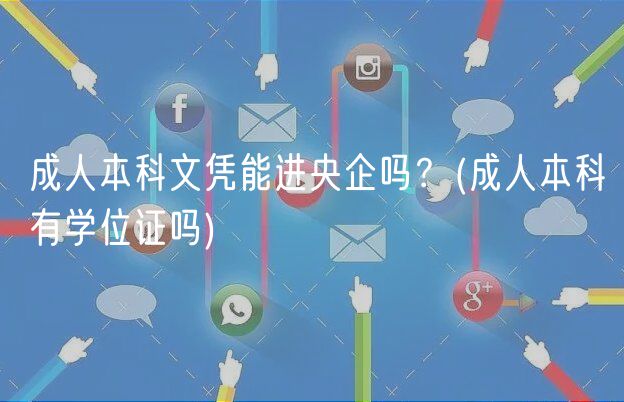 成人本科文憑能進(jìn)央企嗎？(成人本科有學(xué)位證嗎)