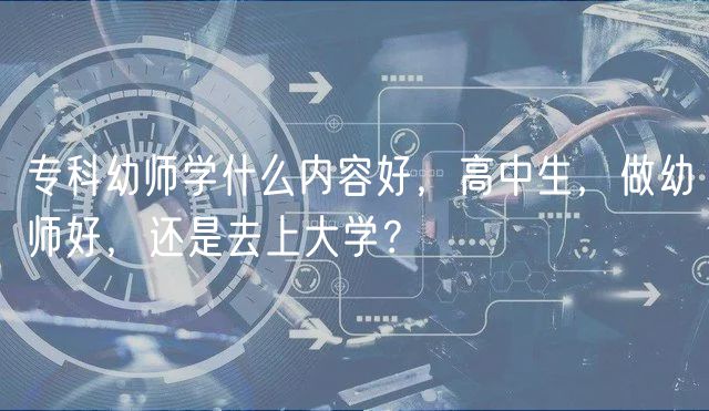 專科幼師學什么內(nèi)容好，高中生，做幼師好，還是去上大學？