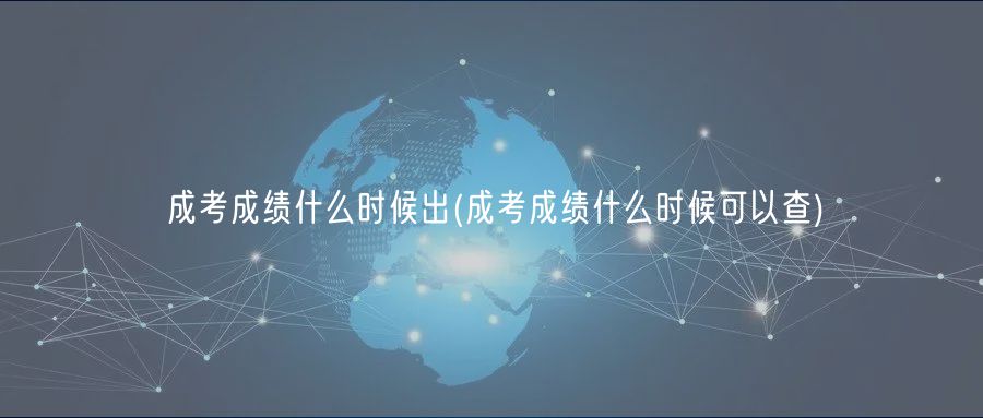 成考成績(jī)什么時(shí)候出(成考成績(jī)什么時(shí)候可以查)