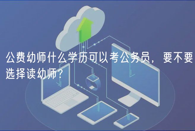 公費(fèi)幼師什么學(xué)歷可以考公務(wù)員，要不要選擇讀幼師？