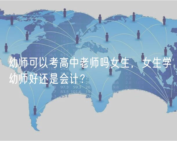 幼師可以考高中老師嗎女生，女生學(xué)幼師好還是會計？