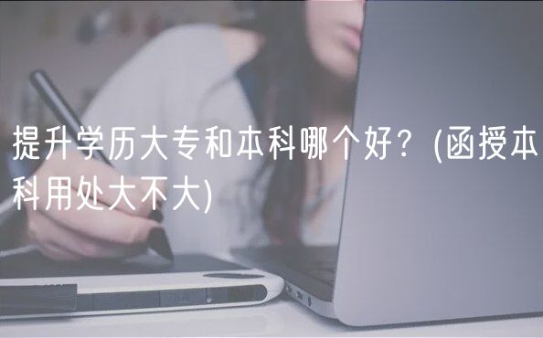 提升學(xué)歷大專(zhuān)和本科哪個(gè)好？(函授本科用處大不大)