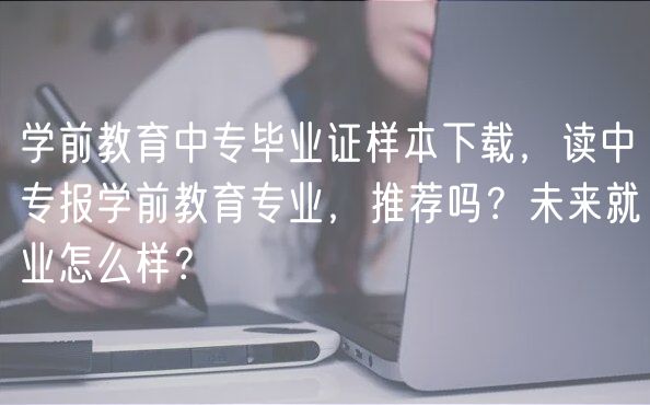 學(xué)前教育中專畢業(yè)證樣本下載，讀中專報學(xué)前教育專業(yè)，推薦嗎？未來就業(yè)怎么樣？