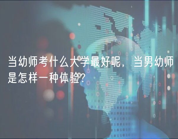 當(dāng)幼師考什么大學(xué)最好呢，當(dāng)男幼師是怎樣一種體驗(yàn)？