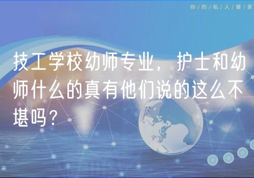 技工學(xué)校幼師專(zhuān)業(yè)，護(hù)士和幼師什么的真有他們說(shuō)的這么不堪嗎？