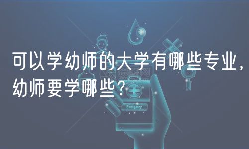 可以學(xué)幼師的大學(xué)有哪些專業(yè)，幼師要學(xué)哪些？