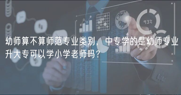 幼師算不算師范專業(yè)類別，中專學(xué)的是幼師專業(yè)升大?？梢詫W(xué)小學(xué)老師嗎？